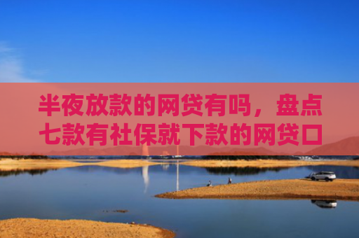 半夜放款的网贷有吗，盘点七款有社保就下款的网贷口子