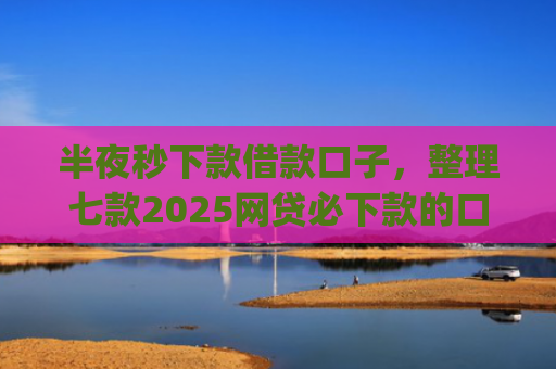 半夜秒下款借款口子，整理七款2025网贷必下款的口子app