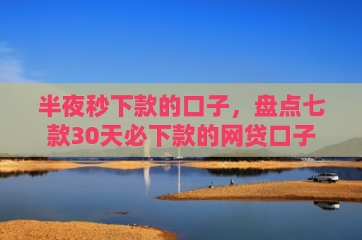 半夜秒下款的口子，盘点七款30天必下款的网贷口子