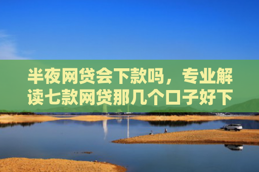 半夜网贷会下款吗，专业解读七款网贷那几个口子好下款