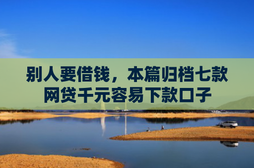 别人要借钱，本篇归档七款网贷千元容易下款口子