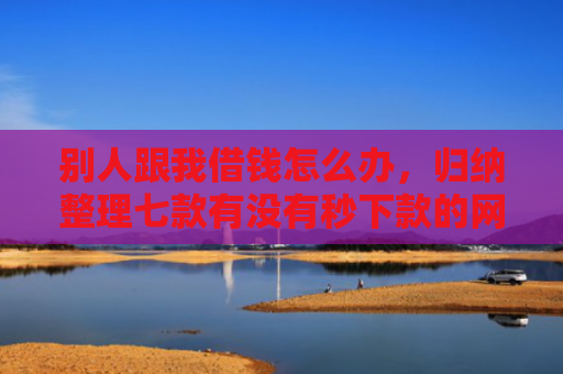 别人跟我借钱怎么办，归纳整理七款有没有秒下款的网贷口子