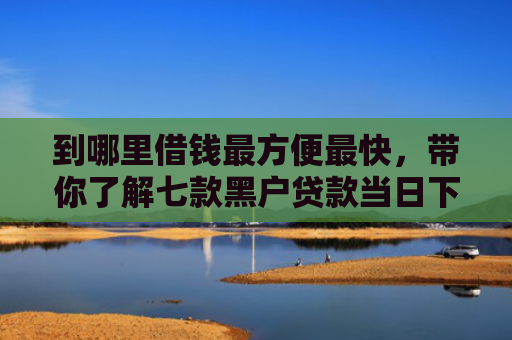 到哪里借钱最方便最快，带你了解七款黑户贷款当日下款的口子