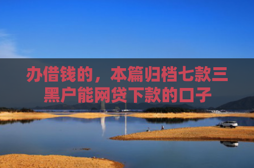 办借钱的，本篇归档七款三黑户能网贷下款的口子