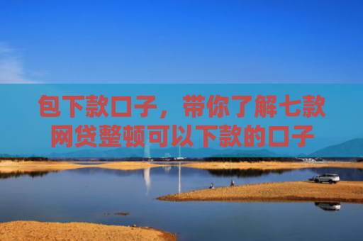 包下款口子，带你了解七款网贷整顿可以下款的口子