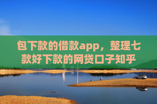 包下款的借款app，整理七款好下款的网贷口子知乎