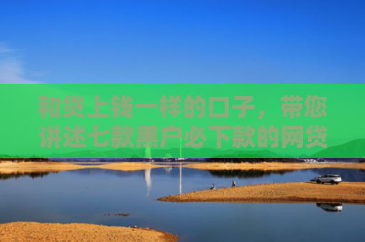 和贷上钱一样的口子，带您讲述七款黑户必下款的网贷链接