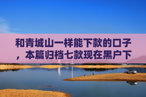 和青城山一样能下款的口子，本篇归档七款现在黑户下款的网贷