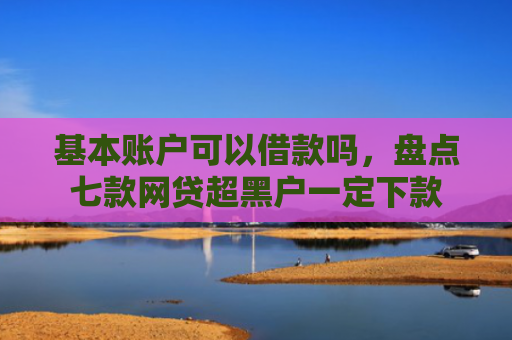 基本账户可以借款吗，盘点七款网贷超黑户一定下款