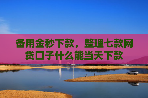备用金秒下款，整理七款网贷口子什么能当天下款
