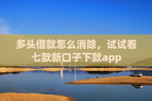 多头借款怎么消除，试试看七款新口子下款app