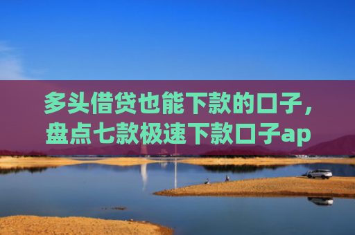 多头借贷也能下款的口子，盘点七款极速下款口子app
