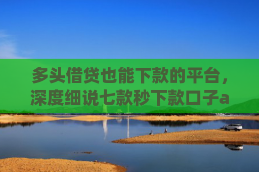 多头借贷也能下款的平台，深度细说七款秒下款口子app