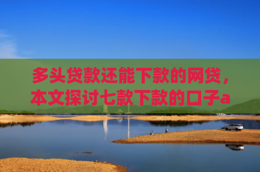 多头贷款还能下款的网贷，本文探讨七款下款的口子app