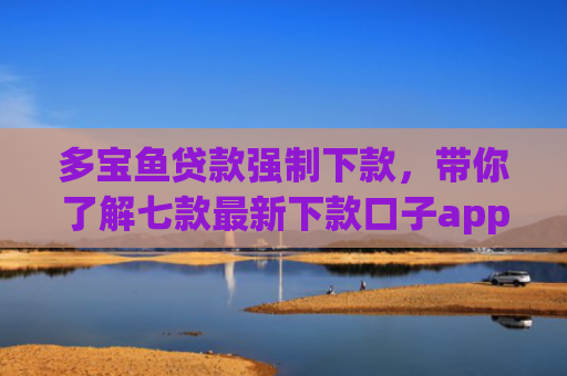 多宝鱼贷款强制下款，带你了解七款最新下款口子app