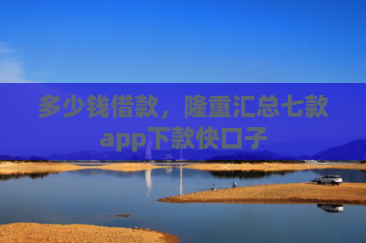 多少钱借款，隆重汇总七款app下款快口子