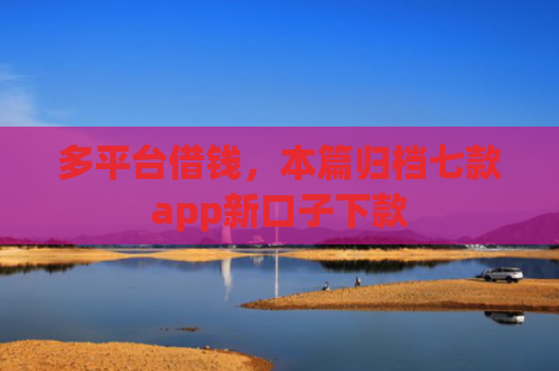 多平台借钱，本篇归档七款app新口子下款