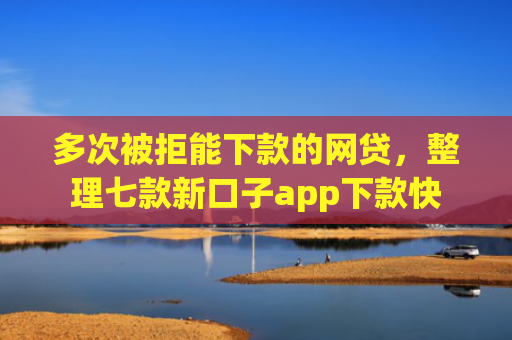 多次被拒能下款的网贷，整理七款新口子app下款快