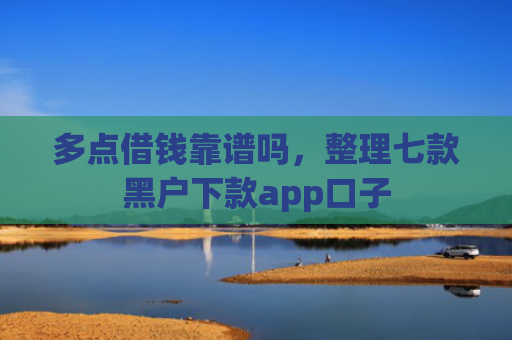 多点借钱靠谱吗，整理七款黑户下款app口子