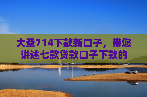 大圣714下款新口子，带您讲述七款贷款口子下款的