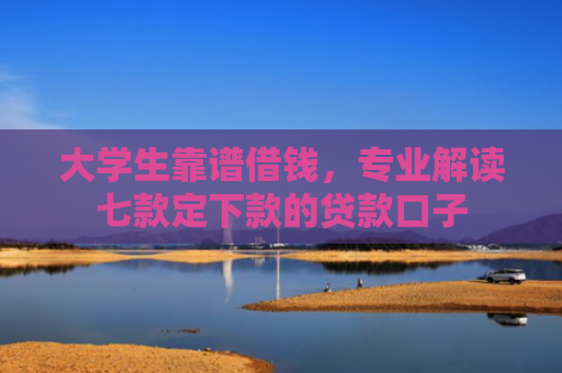 大学生靠谱借钱，专业解读七款定下款的贷款口子