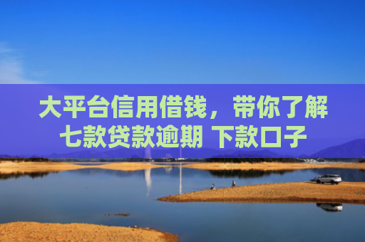 大平台信用借钱，带你了解七款贷款逾期 下款口子