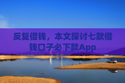 反复借钱，本文探讨七款借钱口子必下款App
