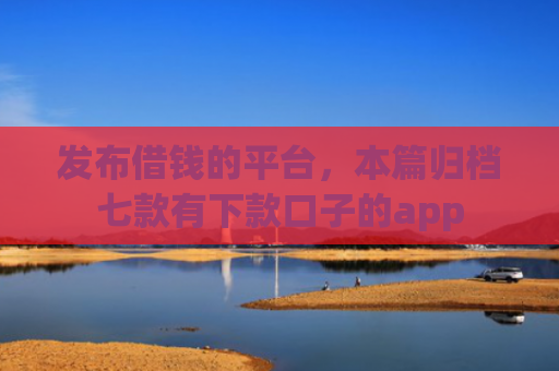 发布借钱的平台，本篇归档七款有下款口子的app