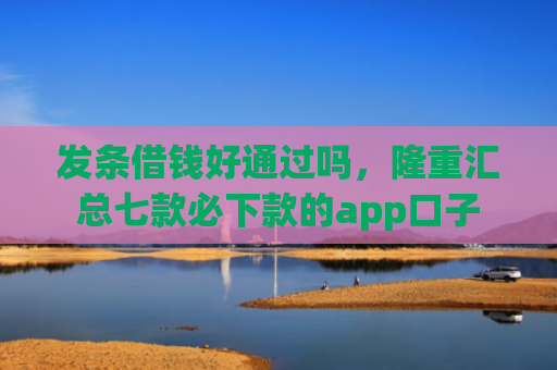 发条借钱好通过吗，隆重汇总七款必下款的app口子