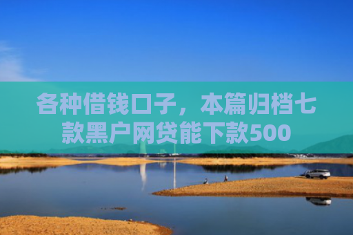 各种借钱口子，本篇归档七款黑户网贷能下款500