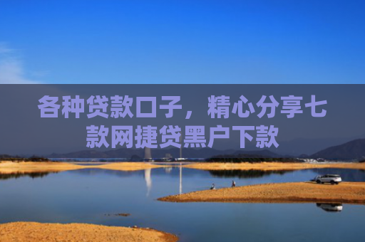 各种贷款口子，精心分享七款网捷贷黑户下款