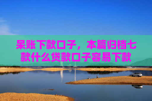 呆账下款口子，本篇归档七款什么贷款口子容易下款