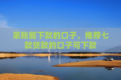 呆账能下款的口子，推荐七款贷款的口子可下款