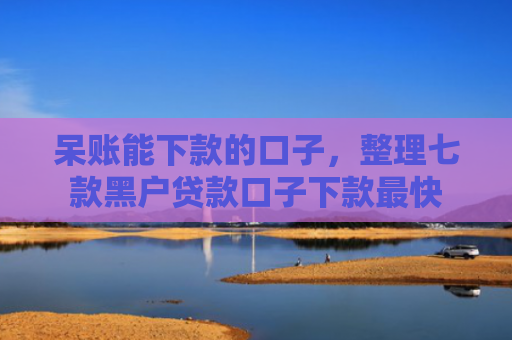 呆账能下款的口子，整理七款黑户贷款口子下款最快
