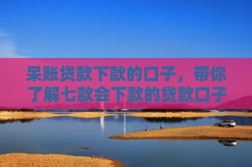 呆账贷款下款的口子，带你了解七款会下款的贷款口子