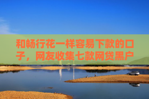 和畅行花一样容易下款的口子，网友收集七款网贷黑户怎么下款10万