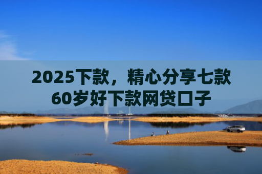2025下款，精心分享七款60岁好下款网贷口子