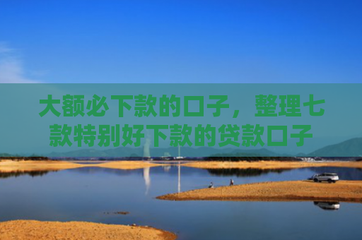 大额必下款的口子，整理七款特别好下款的贷款口子