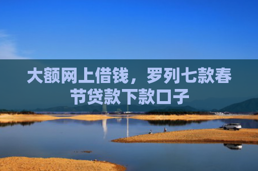 大额网上借钱，罗列七款春节贷款下款口子