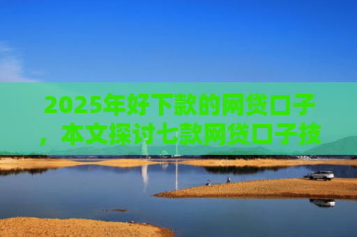 2025年好下款的网贷口子，本文探讨七款网贷口子技术包下款
