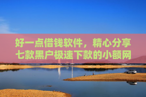 好一点借钱软件，精心分享七款黑户极速下款的小额网贷