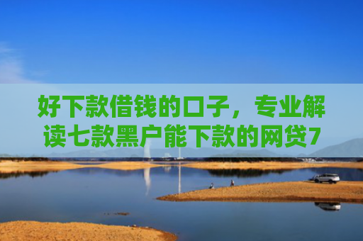 好下款借钱的口子，专业解读七款黑户能下款的网贷714