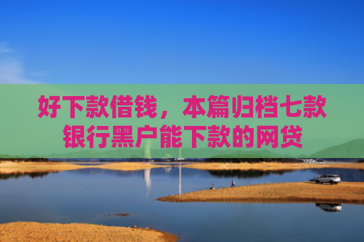 好下款借钱，本篇归档七款银行黑户能下款的网贷