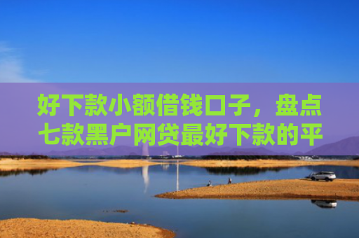 好下款小额借钱口子，盘点七款黑户网贷最好下款的平台