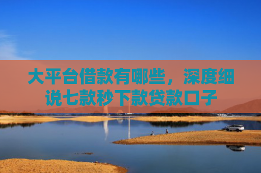 大平台借款有哪些，深度细说七款秒下款贷款口子