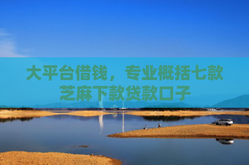 大平台借钱，专业概括七款芝麻下款贷款口子