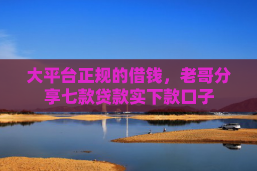 大平台正规的借钱，老哥分享七款贷款实下款口子