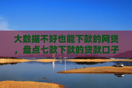 大数据不好也能下款的网贷，盘点七款下款的贷款口子
