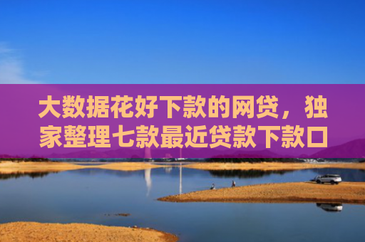 大数据花好下款的网贷，独家整理七款最近贷款下款口子