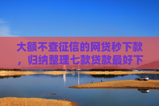 大额不查征信的网贷秒下款，归纳整理七款贷款最好下款口子